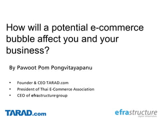 How will a potential e-commerce
bubble affect you and your
business?
By Pawoot Pom Pongvitayapanu
• Founder & CEO TARAD.com
• President of Thai E-Commerce Association
• CEO of efrastructure group
 