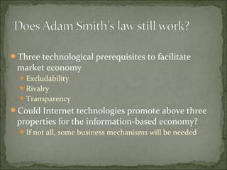 Three technological prerequisites to facilitate
market economy
Excludability
Rivalry
Transparency
Could Internet technologies promote above three
properties for the information-based economy?
If not all, some business mechanisms will be needed
 