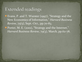 Evans, P. and T. Wurster (1997), “Strategy and the
New Economics of Information,” Harvard Business
Review, 75(5), Sept.-Oct., pp.70-83.
Porter, M. E. (2001), “Strategy and the Internet,”
Harvard Business Review, 79(3), March, pp.62-78.
 
