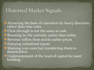 Attracting the base of customers by heavy discounts
rather than true costs
Click-through is not the same as cash
Booming by the curiosity rather than utility
Revenue inflow from stocks rather prices
Enjoying subsidized inputs
Masking true costs but transferring them to
shareholders
Understatement of the need of capital for asset
building
 
