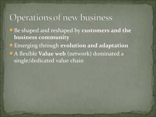 Be shaped and reshaped by customers and the
business community
Emerging through evolution and adaptation
A flexible Value web (network) dominated a
single/dedicated value chain
 