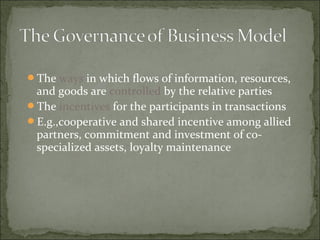 The ways in which flows of information, resources,
and goods are controlled by the relative parties
The incentives for the participants in transactions
E.g.,cooperative and shared incentive among allied
partners, commitment and investment of co-
specialized assets, loyalty maintenance
 