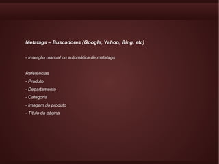 Metatags – Buscadores (Google, Yahoo, Bing, etc)


- Inserção manual ou automática de metatags


Referências
- Produto
- Departamento
- Categoria
- Imagem do produto
- Título da página
 