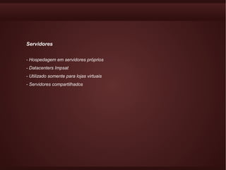 Servidores


- Hospedagem em servidores próprios
- Datacenters Impsat
- Utilizado somente para lojas virtuais
- Servidores compartilhados
 
