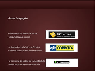 Outras Integrações




• Ferramenta de análise de fraude
• Segurança para o lojista




• Integração com tabela dos Correios
• Permite uso de outras transportadoras




• Ferramenta de análise de vulnerabilidade
• Maior segurança para o consumidor
 