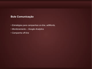 Bule Comunicação


• Estratégias para campanhas on-line, adWords,
• Monitoramento – Google Analytics
• Campanha off-line
 