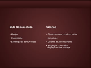 Bule Comunicação              Ciashop

• Design                      • Plataforma para comércio virtual
• Implantação                 • Servidores
• Estratégia de comunicação   • Sistema de gerenciamento
                              • Integração com meios
                                de pagamento e entrega
 
