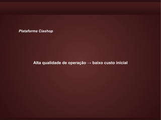 Plataforma Ciashop




       Alta qualidade de operação → baixo custo inicial
 