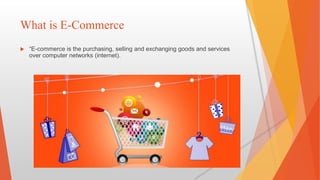 What is E-Commerce
 “E-commerce is the purchasing, selling and exchanging goods and services
over computer networks (internet).
 