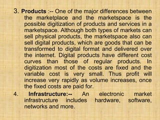 3. Products :-- One of the major differences between
the marketplace and the marketspace is the
possible digitization of p...