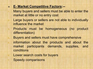  E- Market Competitive Factors:--
1. Many buyers and sellers must be able to enter the
market at little or no entry cost
...