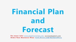 Financial Plan
and
Forecast
Fo r m o r e i n f o : w w w. p l a n f o r s t a r t u p . c o m , a c c r u o n @ g m a i l . c o m
O r d e r Yo u r B u s i n e s s P l a n : www.f iv err.co m/businessfixx x
 