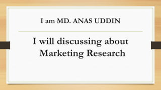I am MD. ANAS UDDIN
I will discussing about
Marketing Research
 