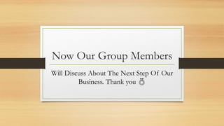 Now Our Group Members
Will Discuss About The Next Step Of Our
Business. Thank you 
 