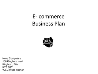 E- commerce Business Plan Nova Computers 106 Kinghorn road Kinghorn, Fife KY3 8GT Tel – 01592 784356 