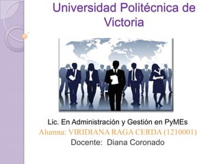 Universidad Politécnica de
Victoria

Lic. En Administración y Gestión en PyMEs

Alumna: VIRIDIANA RAGA CERDA (1210001)
Docente: Diana Coronado

 