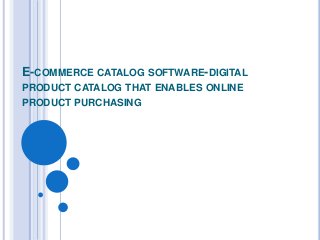 E-COMMERCE CATALOG SOFTWARE-DIGITAL
PRODUCT CATALOG THAT ENABLES ONLINE
PRODUCT PURCHASING
 