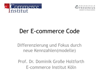 Der E-commerce Code
Differenzierung und Fokus durch
neue Kennzahlen(modelle)
Prof. Dr. Dominik Große Holtforth
E-commerce Institut Köln
 
