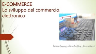 E-COMMERCE
Lo sviluppo del commercio
elettronico
Barbara Papagno – Eliana Zamblera – Simona Filareti
 