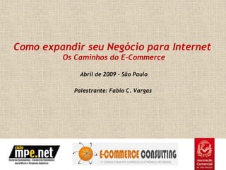 Como expandir seu Negócio para Internet
         Os Caminhos do E-Commerce

             Abril de 2009 - São Paulo

           Palestrante: Fabio C. Vargas
 