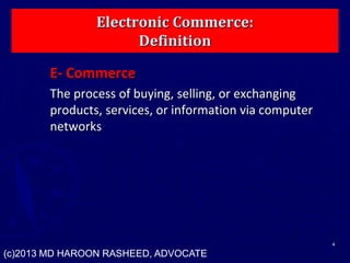 Electronic Commerce:
Definition
E- Commerce
The process of buying, selling, or exchanging
products, services, or information via computer
networks
4
(c)2013 MD HAROON RASHEED, ADVOCATE
 