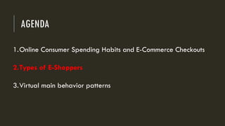 AGENDA
1.Online Consumer Spending Habits and E-Commerce Checkouts
2.Types of E-Shoppers
3.Virtual main behavior patterns
 