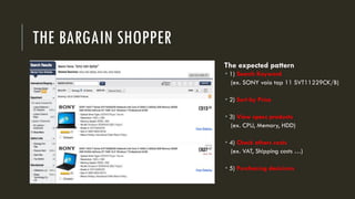 THE BARGAIN SHOPPER
The expected pattern
 1) Search Keyword
(ex. SONY vaio tap 11 SVT11229CK/B)
 2) Sort by Price
 3) View specs products
(ex. CPU, Memory, HDD)
 4) Check others costs
(ex. VAT, Shipping costs …)
 5) Purchasing decisions
 