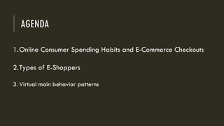 AGENDA
1.Online Consumer Spending Habits and E-Commerce Checkouts
2.Types of E-Shoppers
3. Virtual main behavior patterns
 