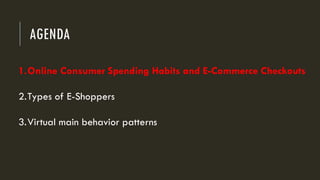 AGENDA
1.Online Consumer Spending Habits and E-Commerce Checkouts
2.Types of E-Shoppers
3.Virtual main behavior patterns
 