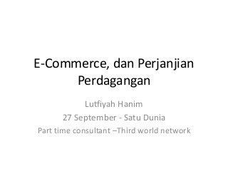 E-Commerce, dan Perjanjian
Perdagangan
Lutfiyah Hanim
27 September - Satu Dunia
Part time consultant –Third world network
 