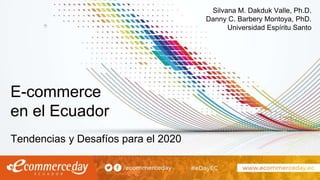 E-commerce
en el Ecuador
Tendencias y Desafíos para el 2020
Silvana M. Dakduk Valle, Ph.D.
Danny C. Barbery Montoya, PhD.
Universidad Espíritu Santo
 