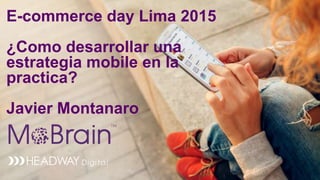 E-commerce day Lima 2015
¿Como desarrollar una
estrategia mobile en la
practica?
Javier Montanaro
 