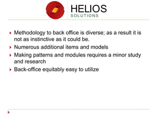 





Methodology to back office is diverse; as a result it is
not as instinctive as it could be.
Numerous additional items and models
Making patterns and modules requires a minor study
and research
Back-office equitably easy to utilize

 