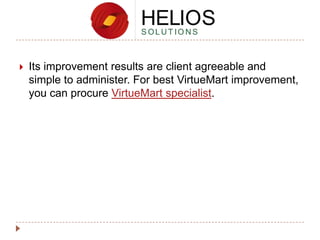 

Its improvement results are client agreeable and
simple to administer. For best VirtueMart improvement,
you can procure VirtueMart specialist.

 