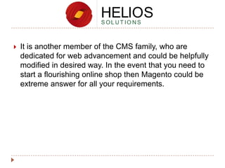 

It is another member of the CMS family, who are
dedicated for web advancement and could be helpfully
modified in desired way. In the event that you need to
start a flourishing online shop then Magento could be
extreme answer for all your requirements.

 