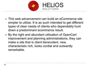 



This web advancement can build an eCommerce site
simpler to utilize. It is as such intended to get different
types of clear needs of clients who dependably hunt
down a predominant ecommerce result.
By the right and abundant utilization of OpenCart
improvement and planning administrations, they can
make a site that is client benevolent, new,
characteristic rich, looks cordial and outwardly
remarkable.

 