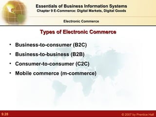 Types of Electronic Commerce Electronic Commerce Essentials of Business Information Systems Chapter 9 E-Commerce: Digital Markets, Digital Goods Business-to-consumer (B2C) Business-to-business (B2B) Consumer-to-consumer (C2C) Mobile commerce (m-commerce) 
