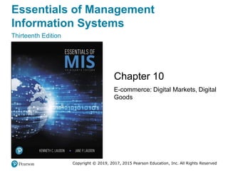Essentials of Management
Information Systems
Thirteenth Edition
Chapter 10
E-commerce: Digital Markets, Digital
Goods
Copyright © 2019, 2017, 2015 Pearson Education, Inc. All Rights Reserved
 
