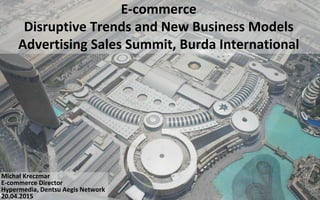 E-commerce
Disruptive Trends and New Business Models
Advertising Sales Summit, Burda International
Michał Kreczmar
E-commerce Director
Hypermedia, Dentsu Aegis Network
20.04.2015
 
