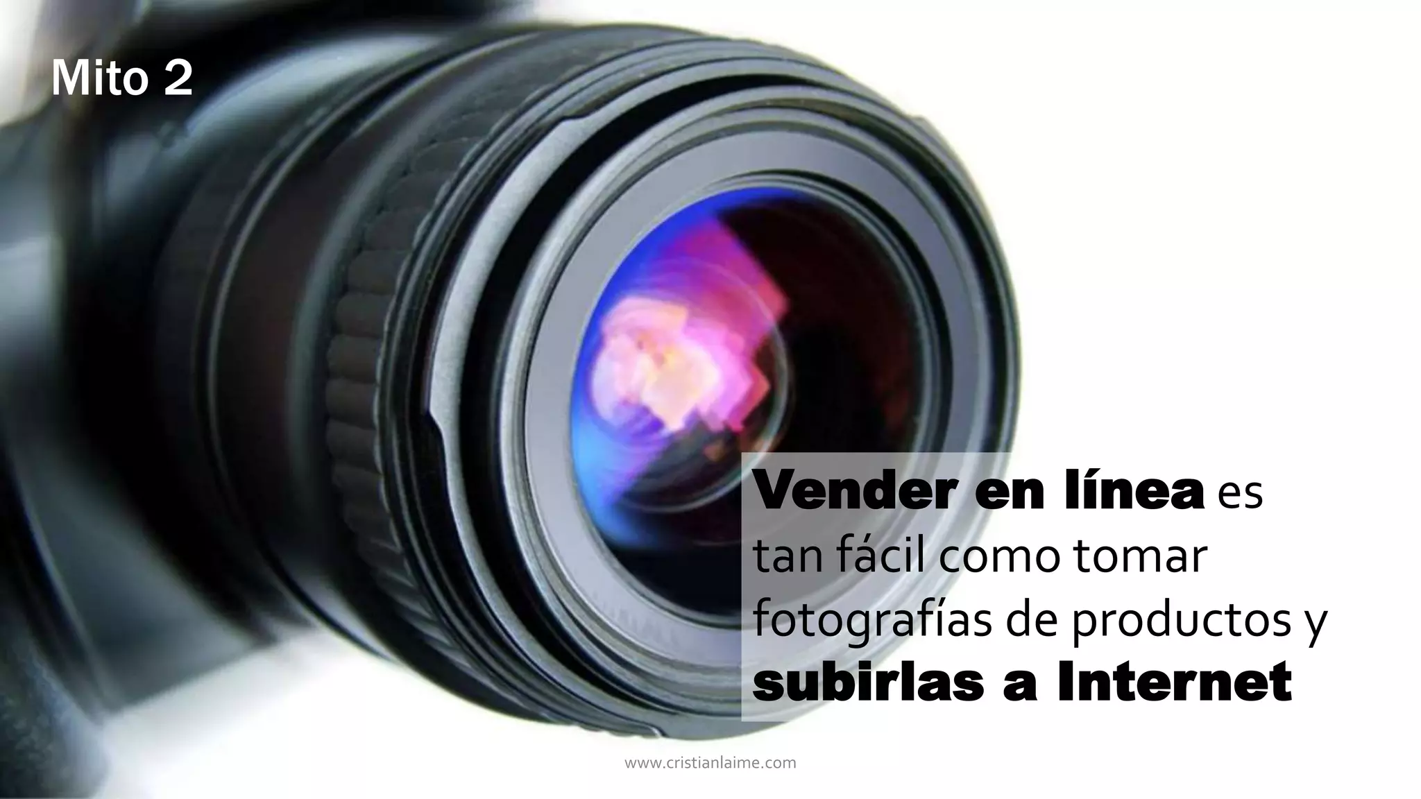Vender en línea es 
tan fácil como tomar 
fotografías de productos y 
subirlas a Internet 
Mito 2 
www.cristianlaime.com 
 