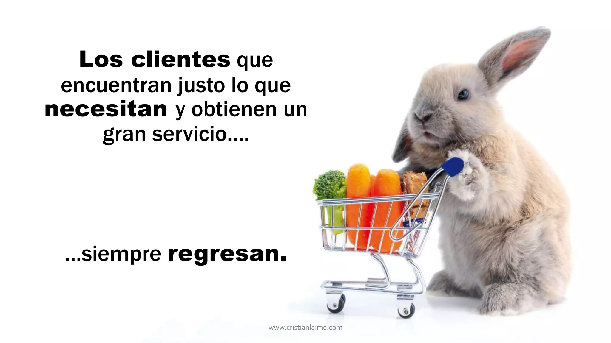 Los clientes que 
encuentran justo lo que 
necesitan y obtienen un 
gran servicio…. 
…siempre regresan. 
www.cristianlaime.com 
 