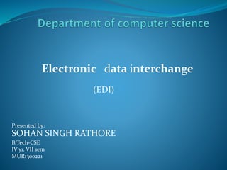 Electronic data interchange
(EDI)
Presented by:
SOHAN SINGH RATHORE
B.Tech-CSE
IV yr. VII sem
MUR1300221
 