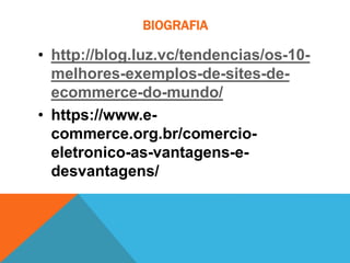 BIOGRAFIA
• http://blog.luz.vc/tendencias/os-10-
melhores-exemplos-de-sites-de-
ecommerce-do-mundo/
• https://www.e-
commerce.org.br/comercio-
eletronico-as-vantagens-e-
desvantagens/
 