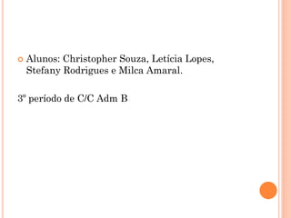  Alunos: Christopher Souza, Letícia Lopes,
Stefany Rodrigues e Milca Amaral.
3º período de C/C Adm B
 