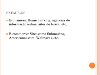 EXEMPLOS
 E-business: Home banking, agências de
informação online, sites de busca, etc.
 E-commerce: Sites como Submarino,
Americanas.com, Walmart e etc.
 