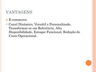 VANTAGENS
 E-commerce
• Canal Dinâmico, Versátil e Personalizado,
Transformar-se em Referência, Alta
Disponibilidade, Estoque Funcional, Redução do
Custo Operacional.
 