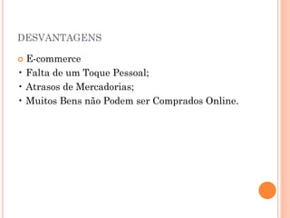DESVANTAGENS
 E-commerce
• Falta de um Toque Pessoal;
• Atrasos de Mercadorias;
• Muitos Bens não Podem ser Comprados Online.
 