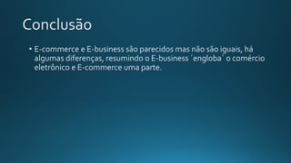 Conclusão
• E-commerce e E-business são parecidos mas não são iguais, há
algumas diferenças, resumindo o E-business ´engloba` o comércio
eletrônico e E-commerce uma parte.
 