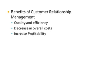    Benefits of Customer Relationship
    Management
     Quality and efficiency
     Decrease in overall costs
     Increase Profitability
 