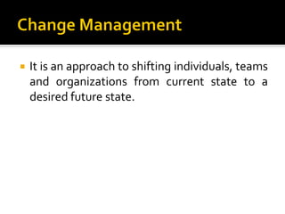    It is an approach to shifting individuals, teams
    and organizations from current state to a
    desired future state.
 